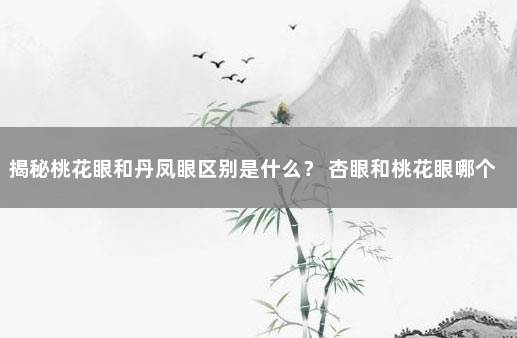 揭秘桃花眼和丹凤眼区别是什么？ 杏眼和桃花眼哪个漂亮