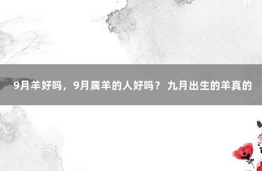 9月羊好吗，9月属羊的人好吗？ 九月出生的羊真的命不好吗
