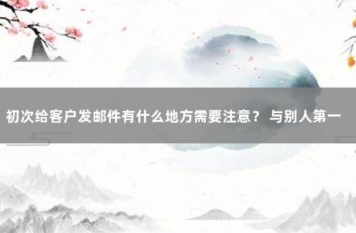 初次给客户发邮件有什么地方需要注意？ 与别人第一次发邮件