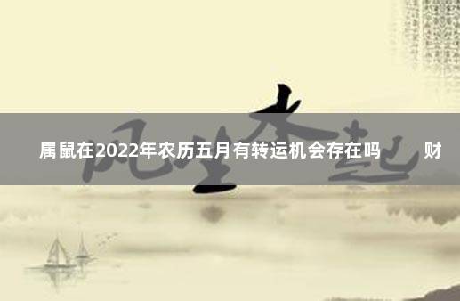 属鼠在2022年农历五月有转运机会存在吗 　　财运转变表现理想