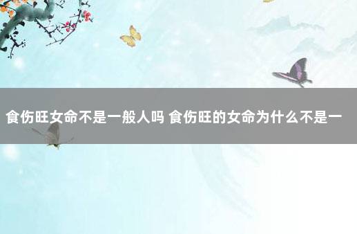 食伤旺女命不是一般人吗 食伤旺的女命为什么不是一般人