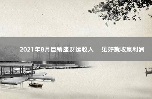 2021年8月巨蟹座财运收入 　见好就收赢利润