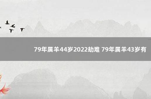 79年属羊44岁2022劫难 79年属羊43岁有个劫