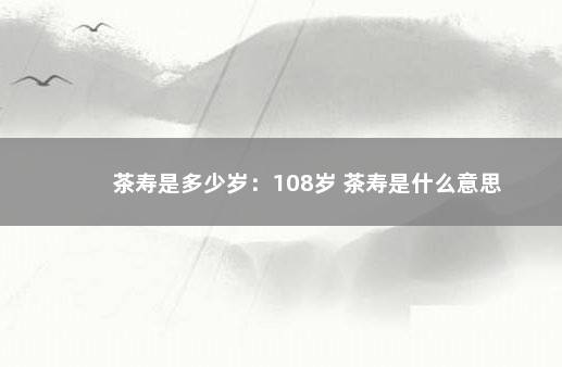 茶寿是多少岁：108岁 茶寿是什么意思