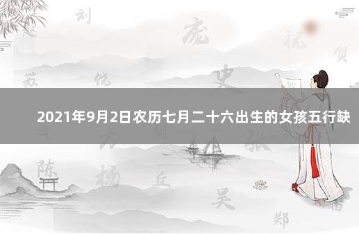 2021年9月2日农历七月二十六出生的女孩五行缺什么 2021年9月2日出生的女孩五行缺什么