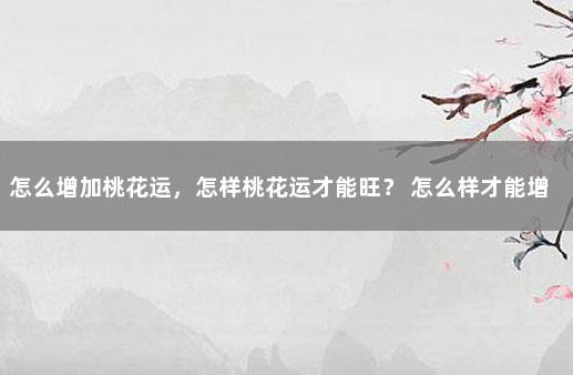 怎么增加桃花运，怎样桃花运才能旺？ 怎么样才能增加桃花运