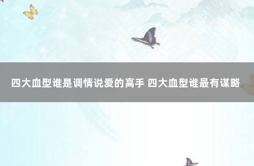 四大血型谁是调情说爱的高手 四大血型谁最有谋略