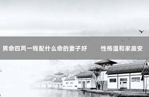 男命四两一钱配什么命的妻子好 　　性格温和家庭安然