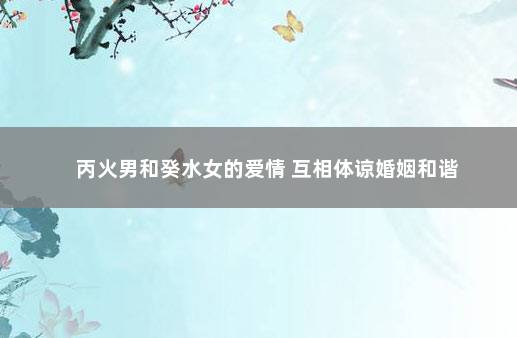 丙火男和癸水女的爱情 互相体谅婚姻和谐