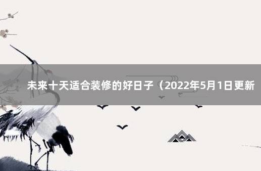 未来十天适合装修的好日子（2022年5月1日更新） 装修吉日查询