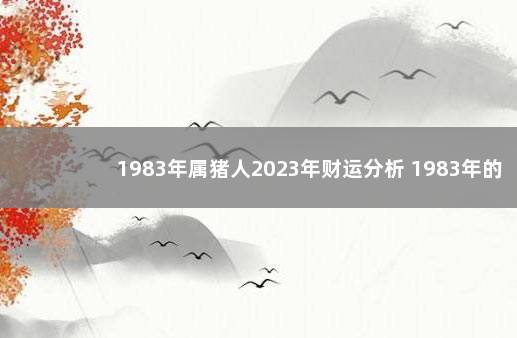 1983年属猪人2023年财运分析 1983年的猪在2022年的运势如何