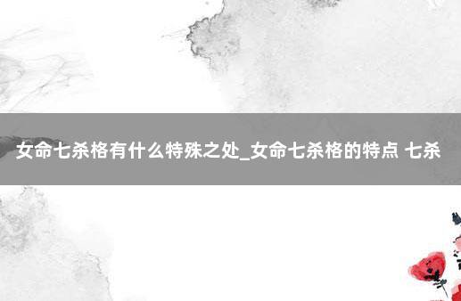女命七杀格有什么特殊之处_女命七杀格的特点 七杀格偏官格
