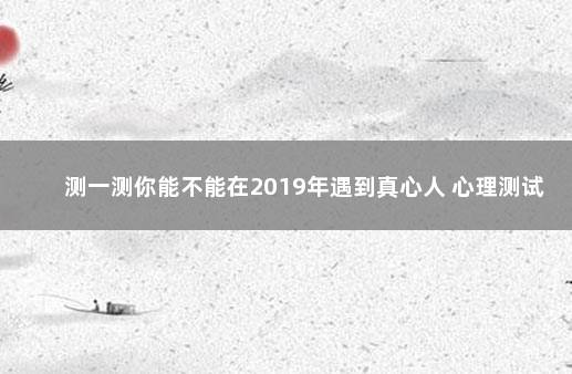 测一测你能不能在2019年遇到真心人 心理测试