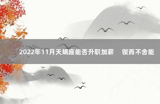 2022年11月天蝎座能否升职加薪 　锲而不舍能力强大