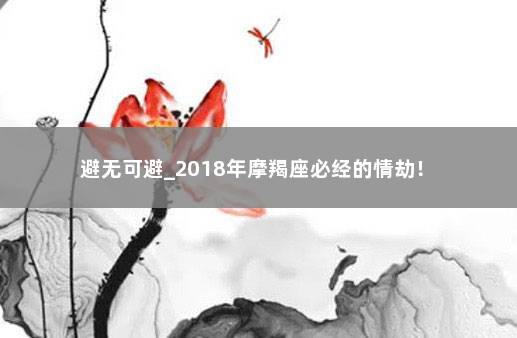 避无可避_2018年摩羯座必经的情劫！ 　　