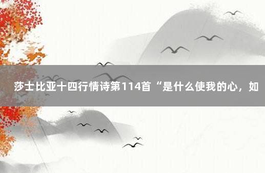 莎士比亚十四行情诗第114首“是什么使我的心，如此地谄媚……” 莎士比亚十三行情诗