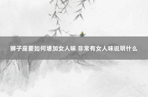 狮子座要如何增加女人味 非常有女人味说明什么