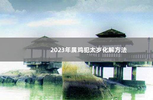 2023年属鸡犯太岁化解方法