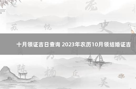 十月领证吉日查询 2023年农历10月领结婚证吉日表 十月领证黄道吉日2021