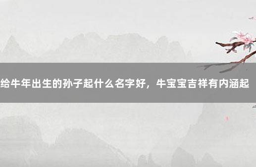 给牛年出生的孙子起什么名字好，牛宝宝吉祥有内涵起名技巧 取名