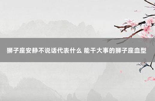 狮子座安静不说话代表什么 能干大事的狮子座血型