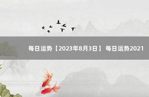 每日运势【2023年8月3日】 每日运势2021年9月3日十二生肖运势