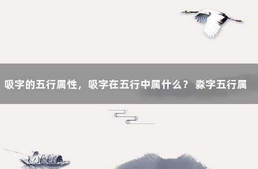 吸字的五行属性，吸字在五行中属什么？ 淼字五行属什么