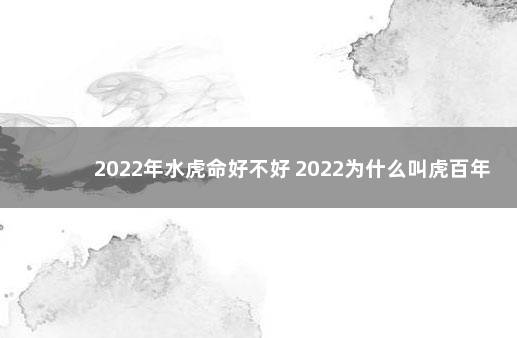 2022年水虎命好不好 2022为什么叫虎百年