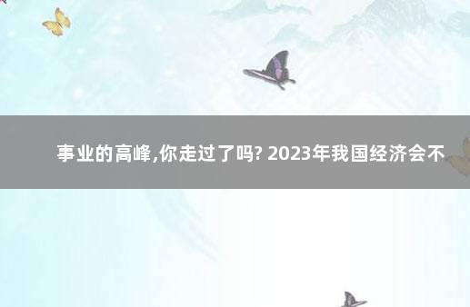 事业的高峰,你走过了吗? 2023年我国经济会不会好转