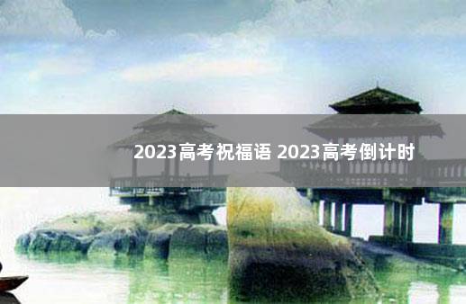 2023高考祝福语 2023高考倒计时