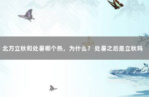 北方立秋和处暑哪个热，为什么？ 处暑之后是立秋吗