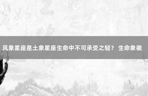 风象星座是土象星座生命中不可承受之轻？ 生命象徽是什么