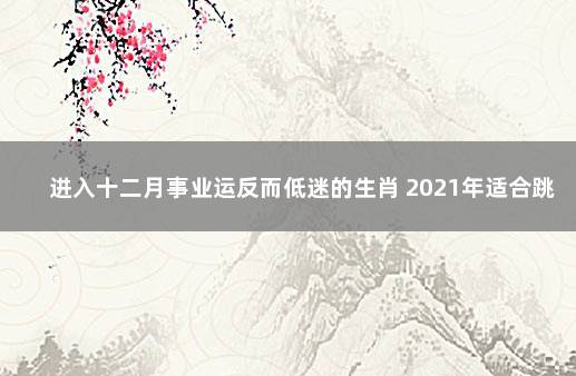 进入十二月事业运反而低迷的生肖 2021年适合跳槽的生肖