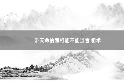 带天命的面相能不能当官 相术