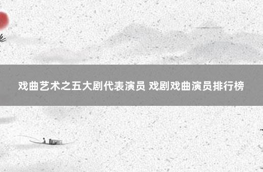 戏曲艺术之五大剧代表演员 戏剧戏曲演员排行榜