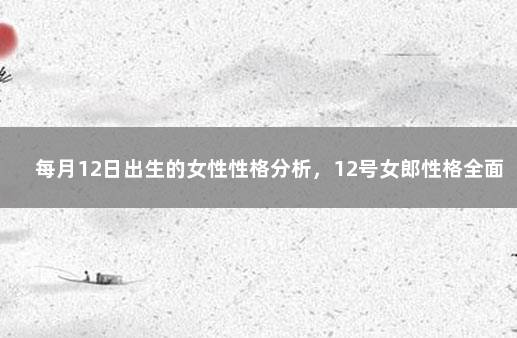 每月12日出生的女性性格分析，12号女郎性格全面分析 1月4号出生的人是什么星座