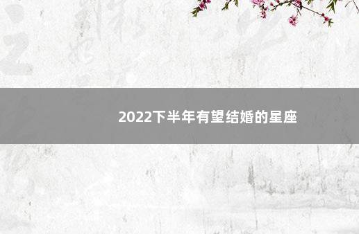 2022下半年有望结婚的星座