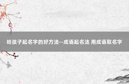 给孩子起名字的好方法--成语起名法 用成语取名字