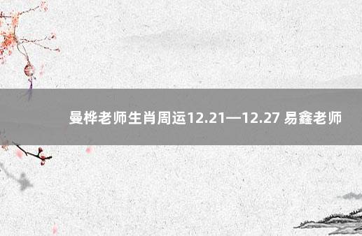 曼桦老师生肖周运12.21—12.27 易鑫老师明日生肖运势