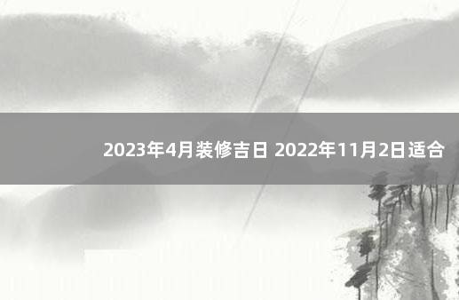2023年4月装修吉日 2022年11月2日适合装修吗