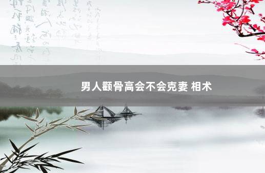 男人颧骨高会不会克妻 相术