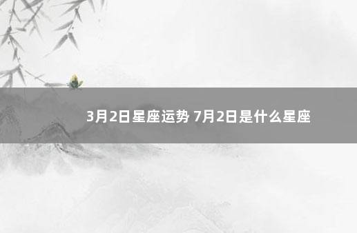 3月2日星座运势 7月2日是什么星座