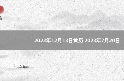 2023年12月13日黄历 2023年7月20日黄历