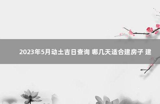 2023年5月动土吉日查询 哪几天适合建房子 建房动土吉日吉时查询2021年