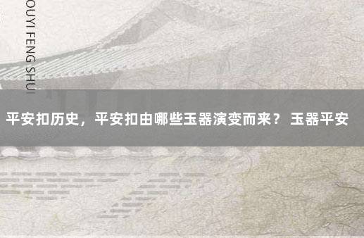 平安扣历史，平安扣由哪些玉器演变而来？ 玉器平安扣