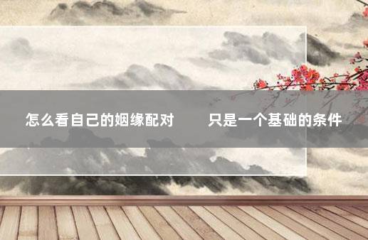 怎么看自己的姻缘配对 　　只是一个基础的条件