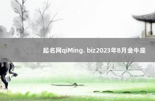 起名网qiMing. biz2023年8月金牛座运势 生辰八字起名