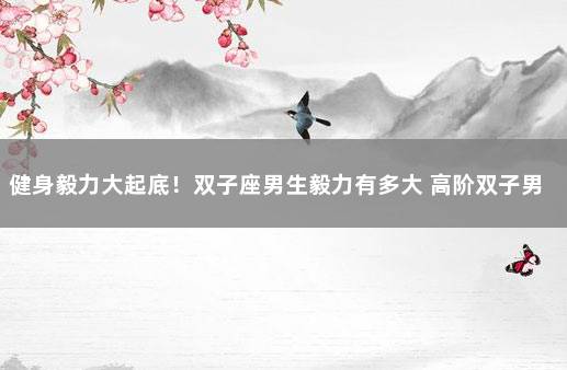 健身毅力大起底！双子座男生毅力有多大 高阶双子男