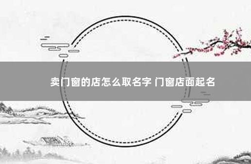 卖门窗的店怎么取名字 门窗店面起名