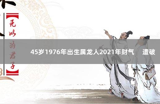 45岁1976年出生属龙人2021年财气 　遭破太岁遇冲击